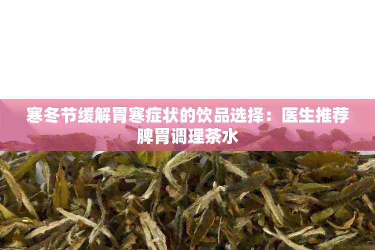 寒冬节缓解胃寒症状的饮品选择：医生推荐脾胃调理茶水