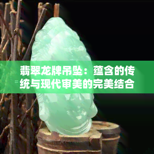 翡翠龙牌吊坠：蕴含的传统与现代审美的完美结合