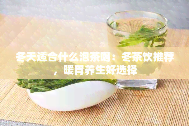 冬天适合什么泡茶喝：冬茶饮推荐，暖胃养生好选择