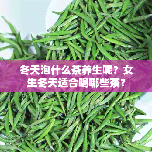 冬天泡什么茶养生呢？女生冬天适合喝哪些茶？