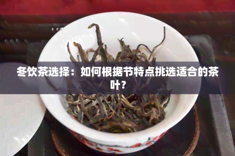 冬饮茶选择：如何根据节特点挑选适合的茶叶？