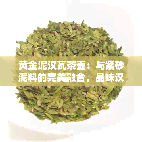 黄金泥汉瓦茶壶：与紫砂泥料的完美融合，品味汉瓦独特的泡茶之艺