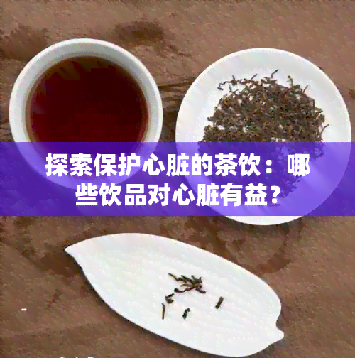 探索保护心脏的茶饮：哪些饮品对心脏有益？