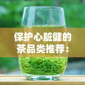 保护心脏健的茶品类推荐：哪些茶最适合你？