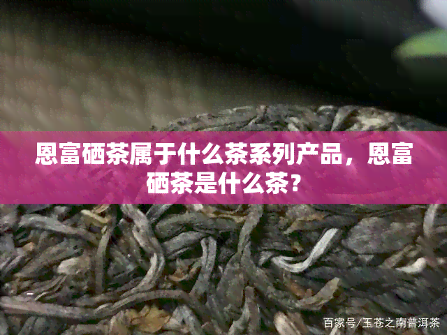 恩富硒茶属于什么茶系列产品，恩富硒茶是什么茶？