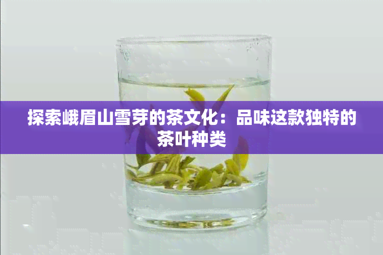 探索峨眉山雪芽的茶文化：品味这款独特的茶叶种类