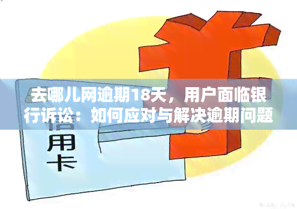 去哪儿网逾期18天，用户面临银行诉讼：如何应对与解决逾期问题？