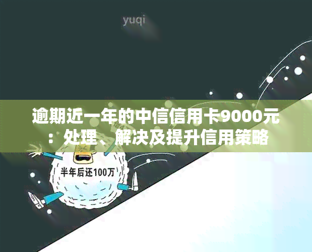 逾期近一年的中信信用卡9000元：处理、解决及提升信用策略