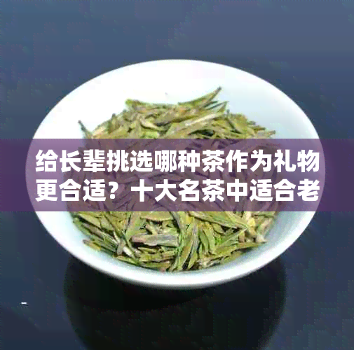 给长辈挑选哪种茶作为礼物更合适？十大名茶中适合老年人饮用的品种