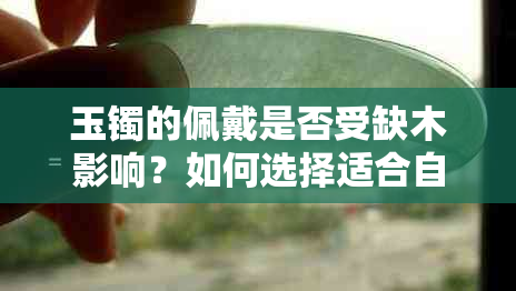 玉镯的佩戴是否受缺木影响？如何选择适合自己的玉镯？