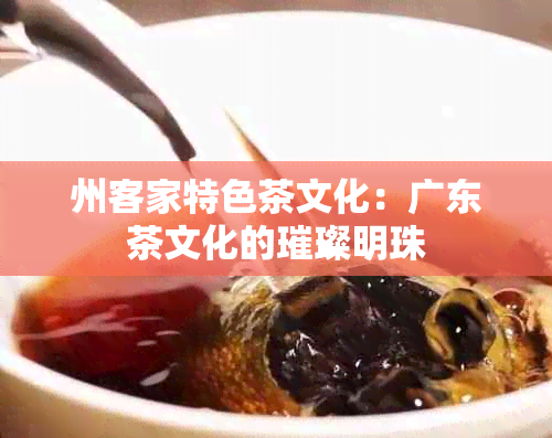 州客家特色茶文化：广东茶文化的璀璨明珠