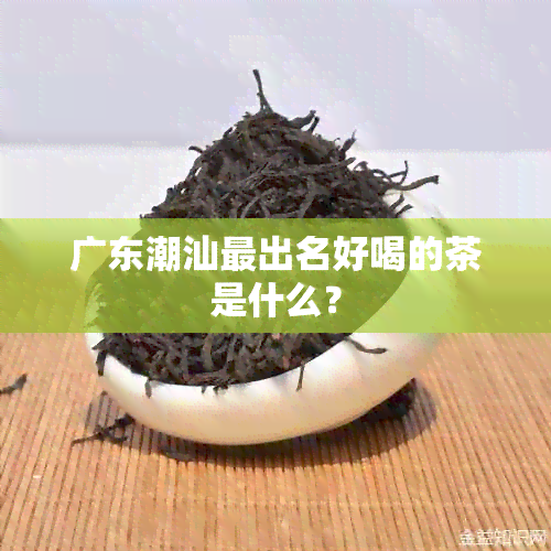 广东潮汕最出名好喝的茶是什么？