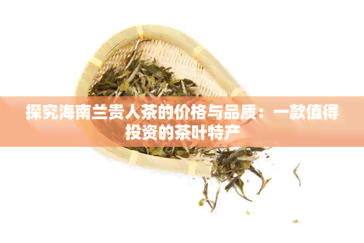 探究海南兰贵人茶的价格与品质：一款值得投资的茶叶特产