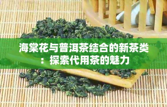 海棠花与普洱茶结合的新茶类：探索代用茶的魅力