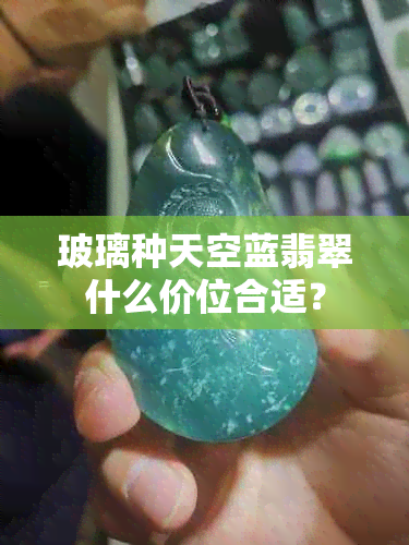 玻璃种天空蓝翡翠什么价位合适？