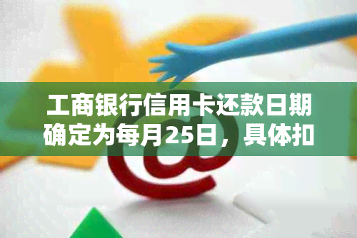 工商银行信用卡还款日期确定为每月25日，具体扣款时间请您留意账户变动