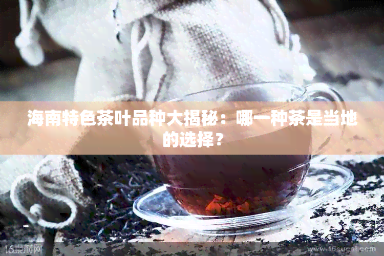 海南特色茶叶品种大揭秘：哪一种茶是当地的选择？