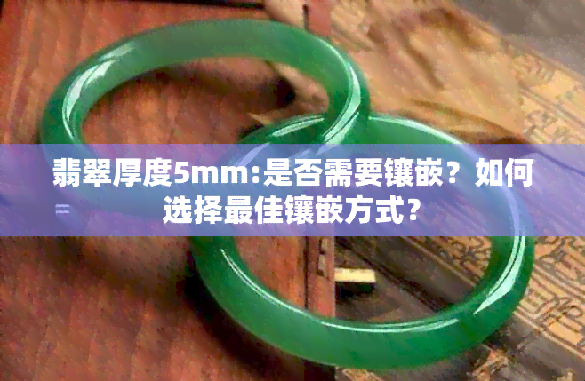 翡翠厚度5mm:是否需要镶嵌？如何选择更佳镶嵌方式？