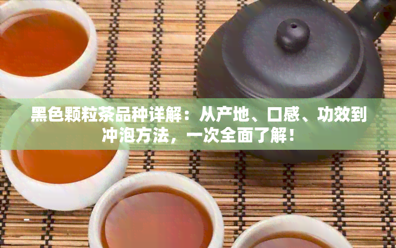 黑色颗粒茶品种详解：从产地、口感、功效到冲泡方法，一次全面了解！