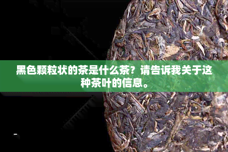 黑色颗粒状的茶是什么茶？请告诉我关于这种茶叶的信息。