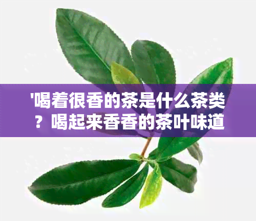 '喝着很香的茶是什么茶类？喝起来香香的茶叶味道是如何展现的？'