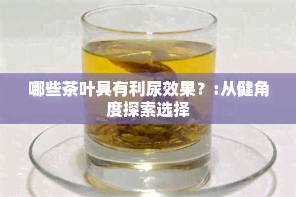 哪些茶叶具有利尿效果？:从健角度探索选择