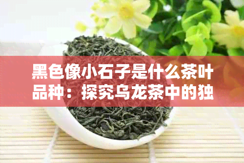 黑色像小石子是什么茶叶品种：探究乌龙茶中的独特风味