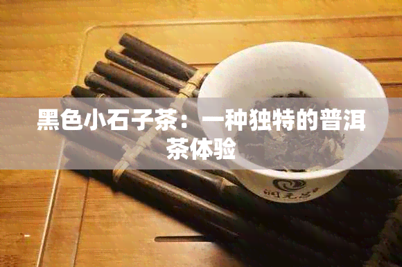 黑色小石子茶：一种独特的普洱茶体验