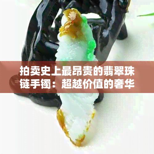 拍卖史上最昂贵的翡翠珠链手镯：超越价值的奢华艺术品