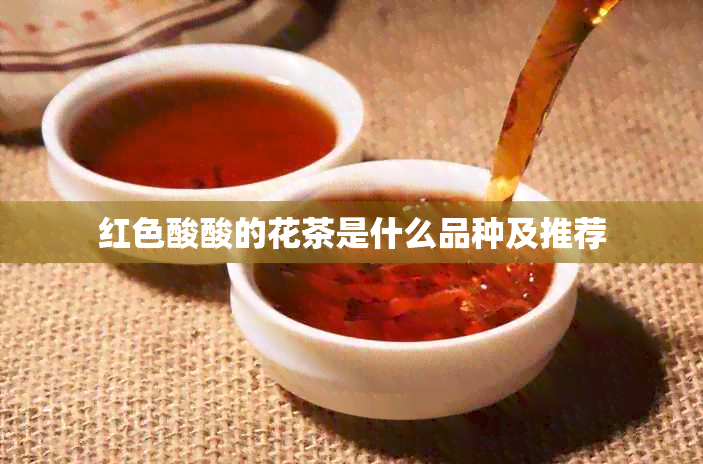 红色酸酸的花茶是什么品种及推荐