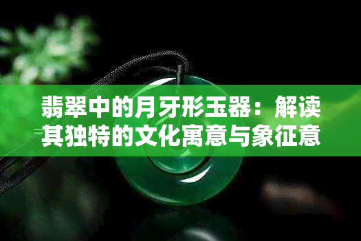 翡翠中的月牙形玉器：解读其独特的文化寓意与象征意义