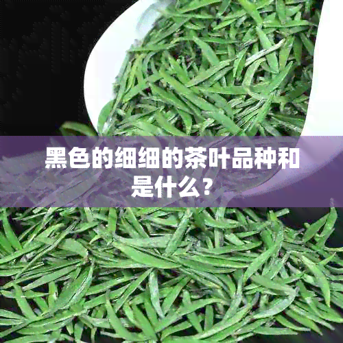 黑色的细细的茶叶品种和是什么？