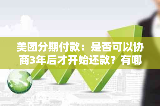 美团分期付款：是否可以协商3年后才开始还款？有哪些还款方案可供选择？