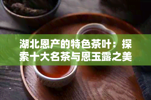 湖北恩产的特色茶叶：探索十大名茶与恩玉露之美