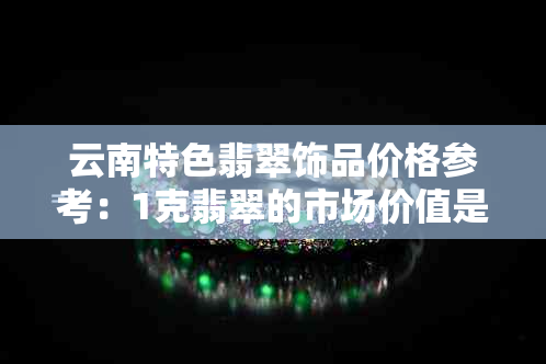 云南特色翡翠饰品价格参考：1克翡翠的市场价值是多少？