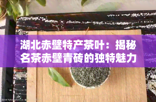 湖北赤壁特产茶叶：揭秘名茶赤壁青砖的独特魅力与制作工艺