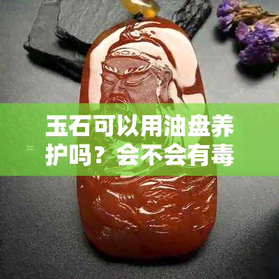 玉石可以用油盘养护吗？会不会有？