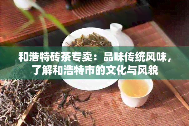 和浩特砖茶专卖：品味传统风味，了解和浩特市的文化与风貌