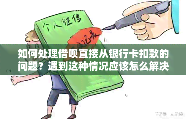 如何处理借呗直接从银行卡扣款的问题？遇到这种情况应该怎么解决？