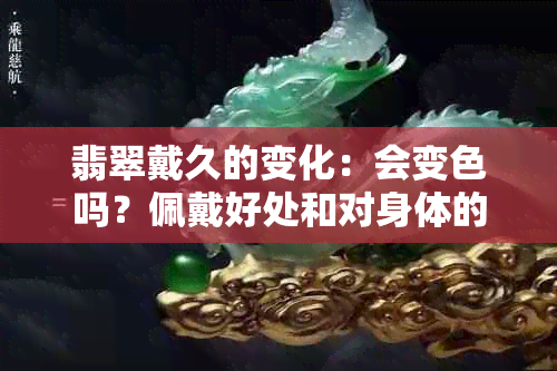 翡翠戴久的变化：会变色吗？佩戴好处和对身体的影响是什么？