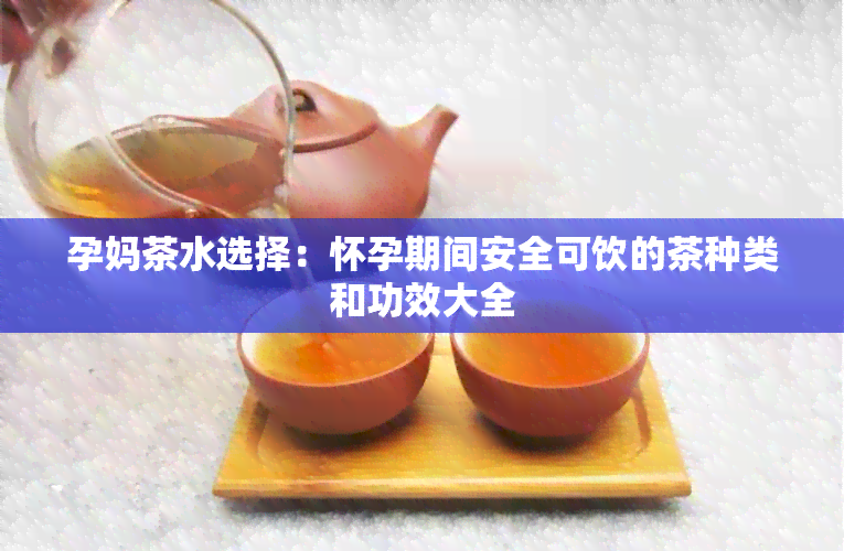 孕妈茶水选择：怀孕期间安全可饮的茶种类和功效大全