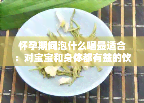 怀孕期间泡什么喝最适合：对宝宝和身体都有益的饮品推荐