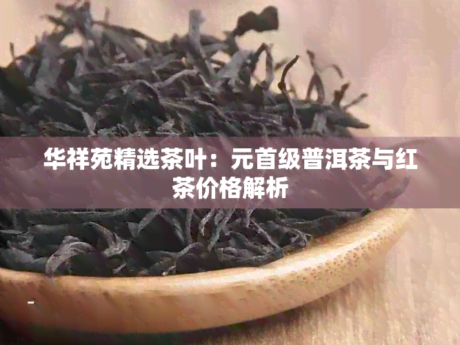 华祥苑精选茶叶：元首级普洱茶与红茶价格解析