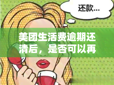 美团生活费逾期还清后，是否可以再次借款以及剩余款项是否可以分期还款？