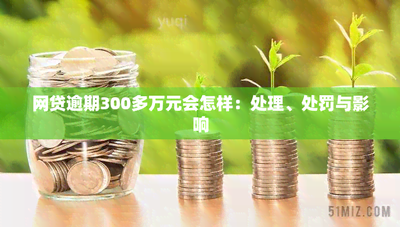 网贷逾期300多万元会怎样：处理、处罚与影响