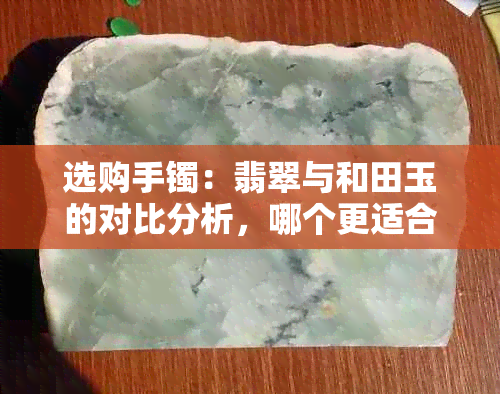 选购手镯：翡翠与和田玉的对比分析，哪个更适合你？