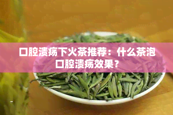 口腔溃疡下火茶推荐：什么茶泡口腔溃疡效果？