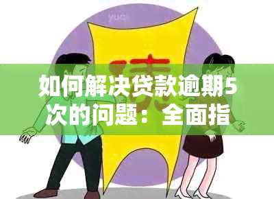 如何解决贷款逾期5次的问题：全面指南与建议