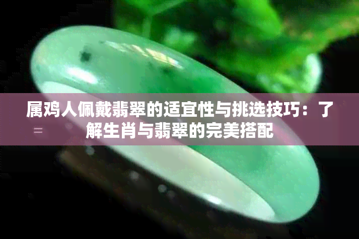 属鸡人佩戴翡翠的适宜性与挑选技巧：了解生肖与翡翠的完美搭配