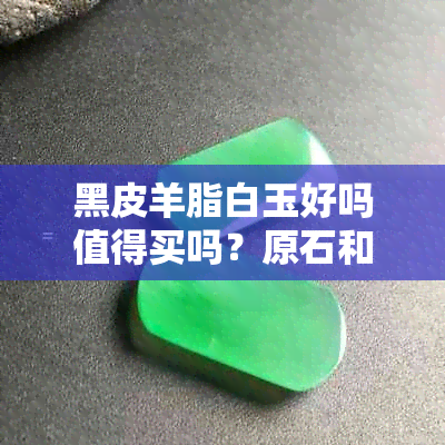 黑皮羊脂白玉好吗值得买吗？原石和带黑皮的羊脂玉哪种更好？